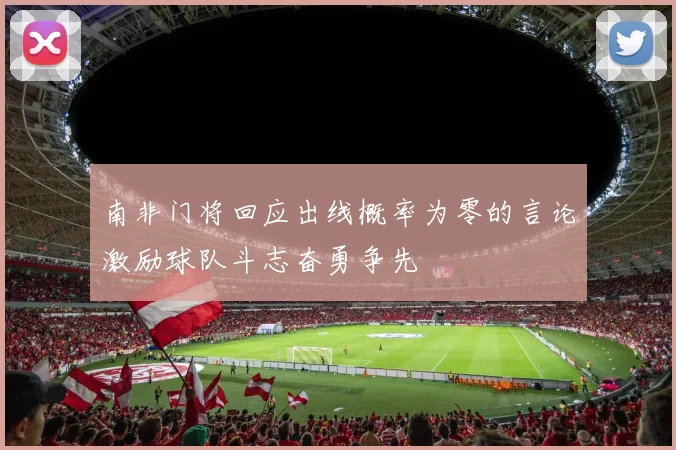 南非门将回应出线概率为零的言论激励球队斗志奋勇争先