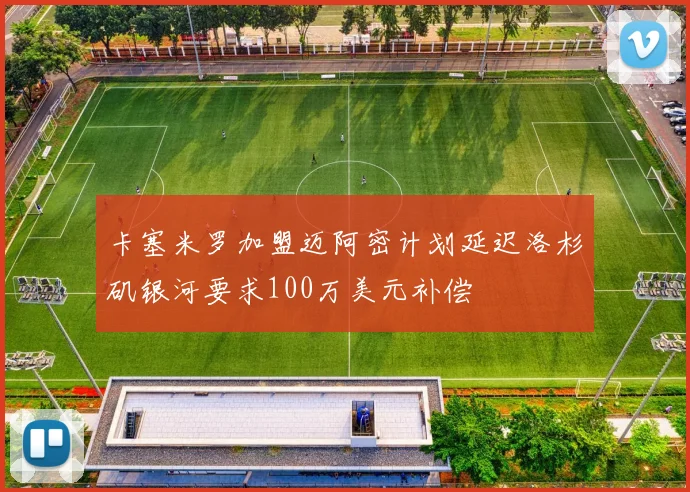 卡塞米罗加盟迈阿密计划延迟洛杉矶银河要求100万美元补偿