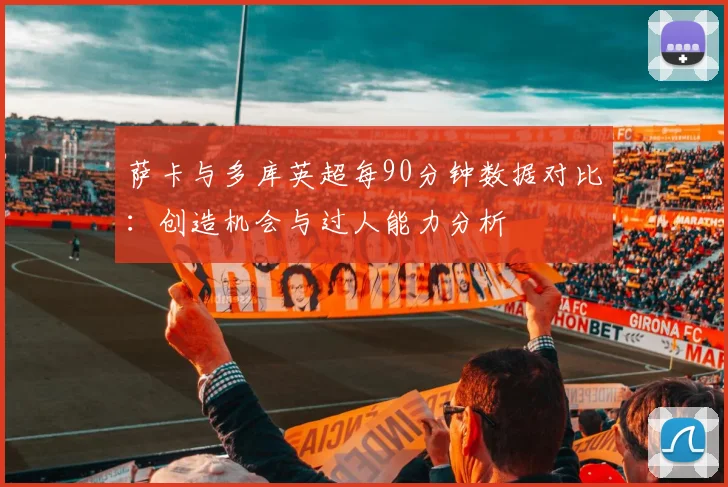 萨卡与多库英超每90分钟数据对比：创造机会与过人能力分析