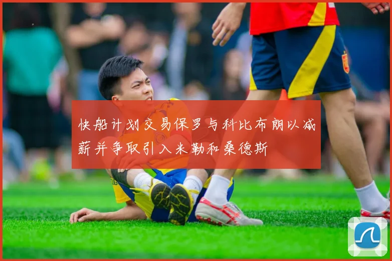 快船计划交易保罗与科比布朗以减薪并争取引入米勒和桑德斯