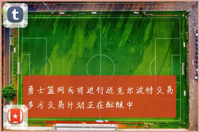 勇士篮网或将进行迈克尔波特交易多方交易计划正在酝酿中
