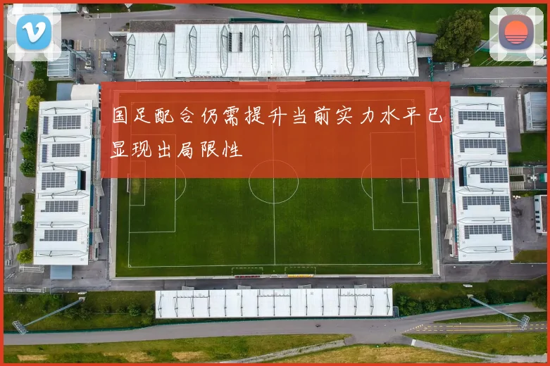 国足配合仍需提升当前实力水平已显现出局限性