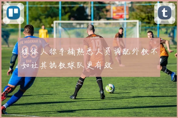 媒体人称李楠熟悉人员调配外教不如让其执教球队更有效