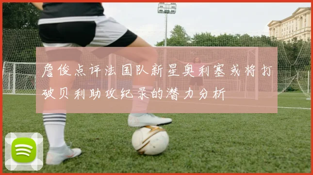 詹俊点评法国队新星奥利塞或将打破贝利助攻纪录的潜力分析
