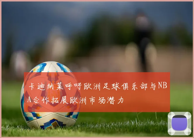 卡迪纳莱呼吁欧洲足球俱乐部与NBA合作拓展欧洲市场潜力