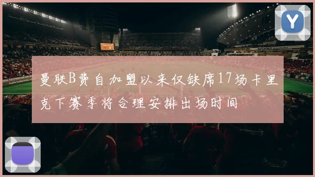 曼联B费自加盟以来仅缺席17场卡里克下赛季将合理安排出场时间