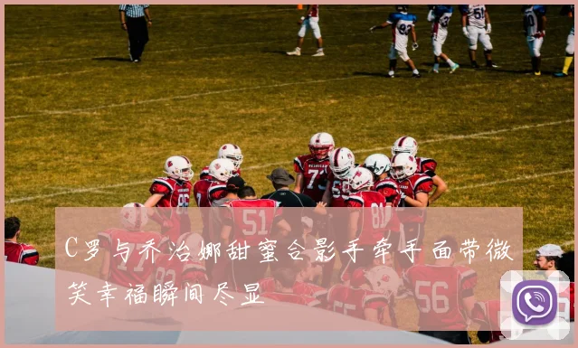 C罗与乔治娜甜蜜合影手牵手面带微笑幸福瞬间尽显