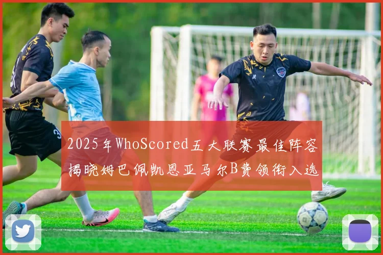 2025年WhoScored五大联赛最佳阵容揭晓姆巴佩凯恩亚马尔B费领衔入选
