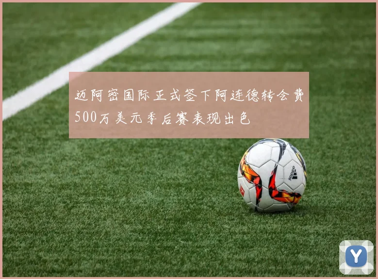 迈阿密国际正式签下阿连德转会费500万美元季后赛表现出色