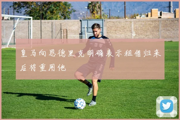 皇马向恩德里克明确表示租借归来后将重用他