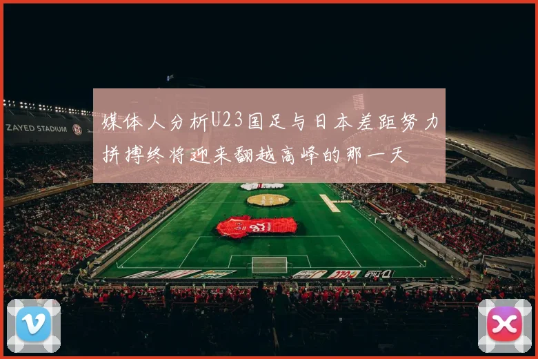 媒体人分析U23国足与日本差距努力拼搏终将迎来翻越高峰的那一天