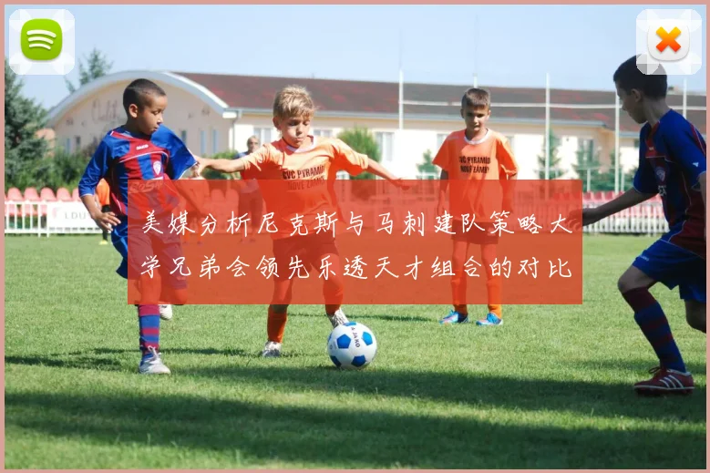 美媒分析尼克斯与马刺建队策略大学兄弟会领先乐透天才组合的对比