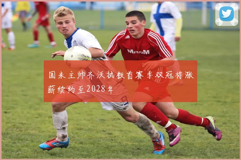 国米主帅齐沃执教首赛季双冠将涨薪续约至2028年