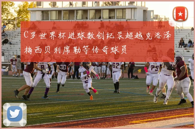 C罗世界杯进球数创纪录超越克洛泽梅西贝利席勒等传奇球员