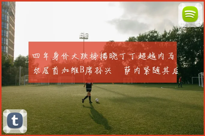 四年身价大跌榜揭晓丁丁超越内马尔居首加维B席孙兴慜萨内紧随其后