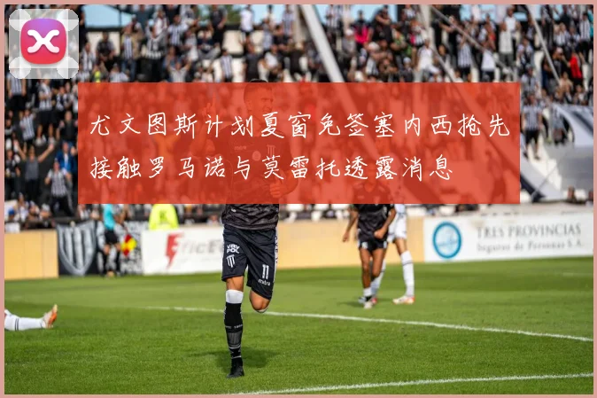 尤文图斯计划夏窗免签塞内西抢先接触罗马诺与莫雷托透露消息