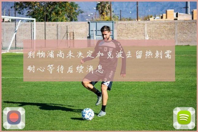 利物浦尚未决定加克波去留热刺需耐心等待后续消息