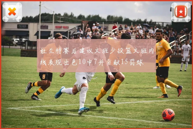 杜兰特赛后建议文班少投篮文班内线表现出色10中7并贡献15罚球