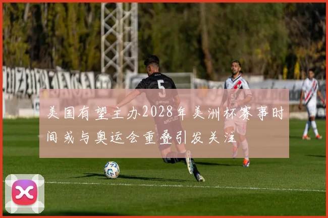 美国有望主办2028年美洲杯赛事时间或与奥运会重叠引发关注