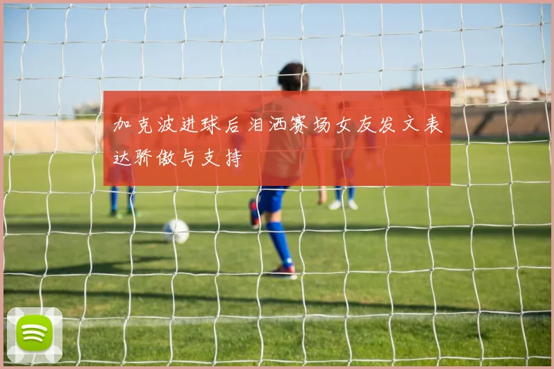 加克波进球后泪洒赛场女友发文表达骄傲与支持