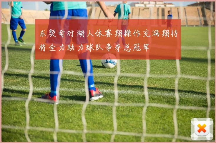 东契奇对湖人休赛期操作充满期待将全力助力球队争夺总冠军