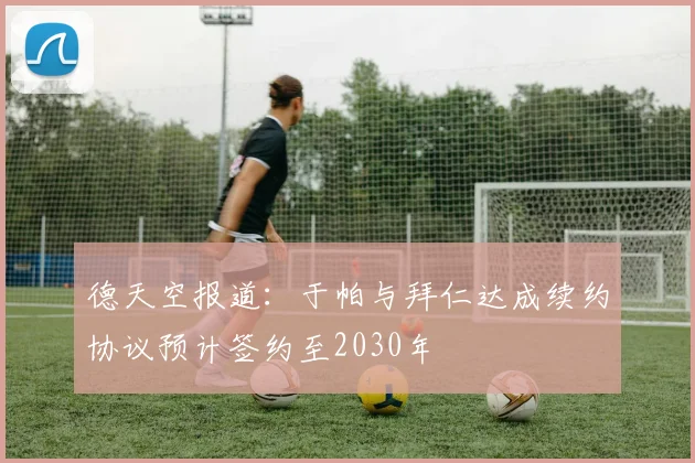 德天空报道：于帕与拜仁达成续约协议预计签约至2030年