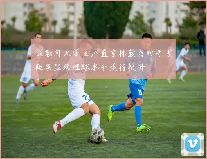 俄勒冈大学主帅直言林葳与对手差距明显处理球水平亟待提升