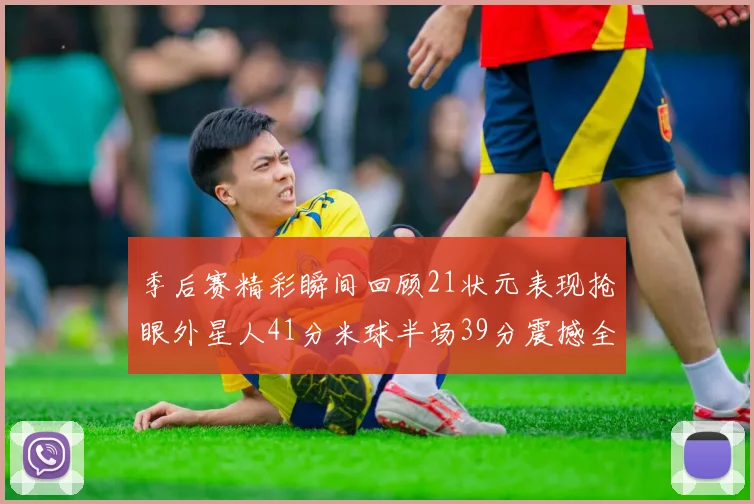 季后赛精彩瞬间回顾21状元表现抢眼外星人41分米球半场39分震撼全场