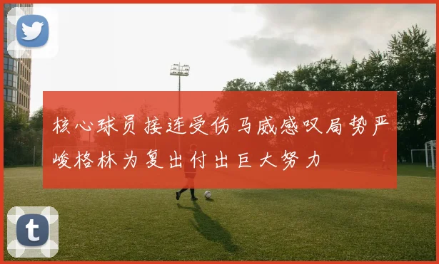 核心球员接连受伤马威感叹局势严峻格林为复出付出巨大努力