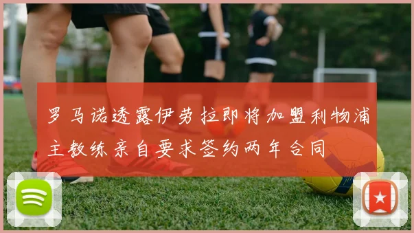 罗马诺透露伊劳拉即将加盟利物浦主教练亲自要求签约两年合同